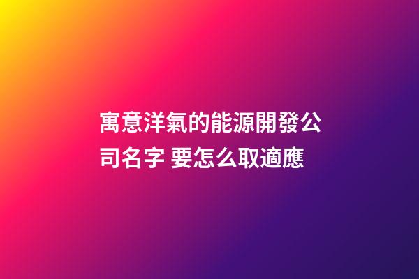 寓意洋氣的能源開發公司名字 要怎么取適應-第1張-公司起名-玄機派